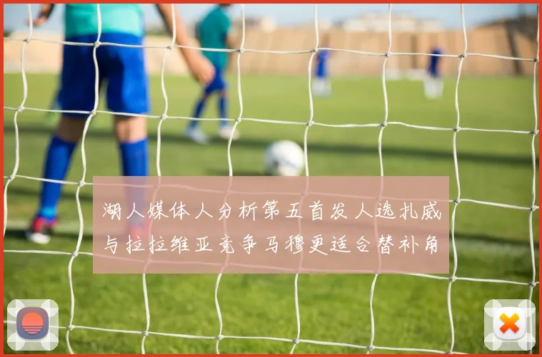 湖人媒体人分析第五首发人选扎威与拉拉维亚竞争马穆更适合替补角色